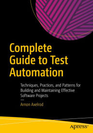 Title: Complete Guide to Test Automation: Techniques, Practices, and Patterns for Building and Maintaining Effective Software Projects, Author: Arnon Axelrod