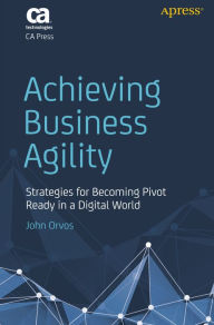 Title: Achieving Business Agility: Strategies for Becoming Pivot Ready in a Digital World, Author: John Orvos