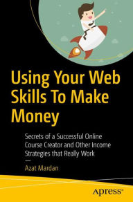 Title: Using Your Web Skills To Make Money: Secrets of a Successful Online Course Creator and Other Income Strategies that Really Work, Author: Azat Mardan