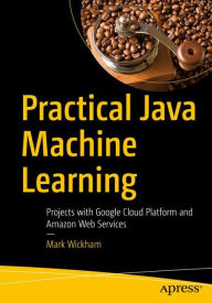 Title: Practical Java Machine Learning: Projects with Google Cloud Platform and Amazon Web Services, Author: Mark Wickham