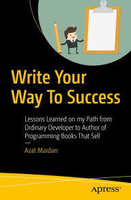 Title: Write Your Way To Success: Lessons Learned on my Path from Ordinary Developer to Author of Programming Books That Sell, Author: Azat Mardan