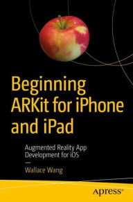 Title: Beginning ARKit for iPhone and iPad: Augmented Reality App Development for iOS, Author: Wallace Wang