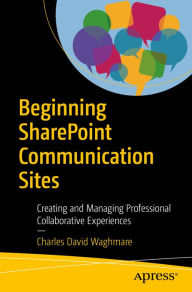 Title: Beginning SharePoint Communication Sites: Creating and Managing Professional Collaborative Experiences, Author: Charles David Waghmare