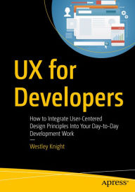 Title: UX for Developers: How to Integrate User-Centered Design Principles Into Your Day-to-Day Development Work, Author: Westley Knight