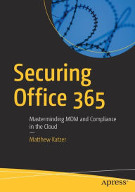 Title: Securing Office 365: Masterminding MDM and Compliance in the Cloud, Author: Matthew Katzer