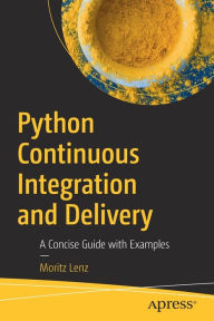 Title: Python Continuous Integration and Delivery: A Concise Guide with Examples, Author: Moritz Lenz