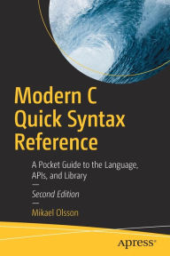 Title: Modern C Quick Syntax Reference: A Pocket Guide to the Language, APIs, and Library, Author: Mikael Olsson