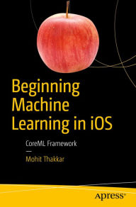 Title: Beginning Machine Learning in iOS: CoreML Framework, Author: Mohit Thakkar