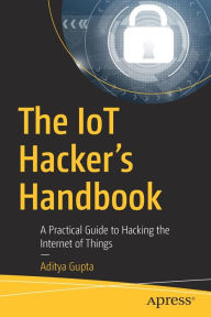 Title: The IoT Hacker's Handbook: A Practical Guide to Hacking the Internet of Things, Author: Aditya Gupta
