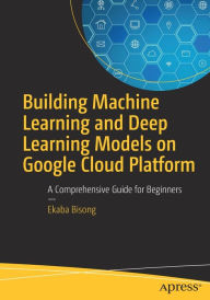 Title: Building Machine Learning and Deep Learning Models on Google Cloud Platform: A Comprehensive Guide for Beginners, Author: Ekaba Bisong
