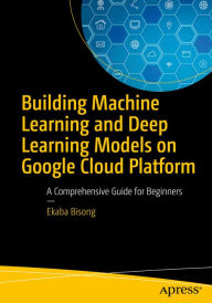 Title: Building Machine Learning and Deep Learning Models on Google Cloud Platform: A Comprehensive Guide for Beginners, Author: Ekaba Bisong