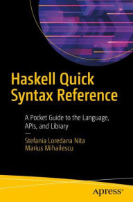 Title: Haskell Quick Syntax Reference: A Pocket Guide to the Language, APIs, and Library, Author: Stefania Loredana Nita