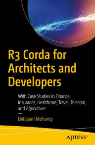 Title: R3 Corda for Architects and Developers: With Case Studies in Finance, Insurance, Healthcare, Travel, Telecom, and Agriculture, Author: Debajani Mohanty