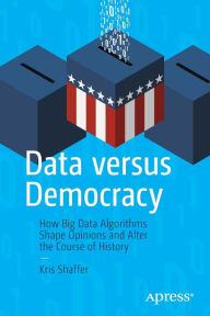 Title: Data versus Democracy: How Big Data Algorithms Shape Opinions and Alter the Course of History, Author: Kris Shaffer