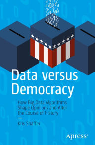 Title: Data versus Democracy: How Big Data Algorithms Shape Opinions and Alter the Course of History, Author: Kris Shaffer