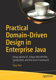 Title: Practical Domain-Driven Design in Enterprise Java: Using Jakarta EE, Eclipse MicroProfile, Spring Boot, and the Axon Framework, Author: Vijay Nair