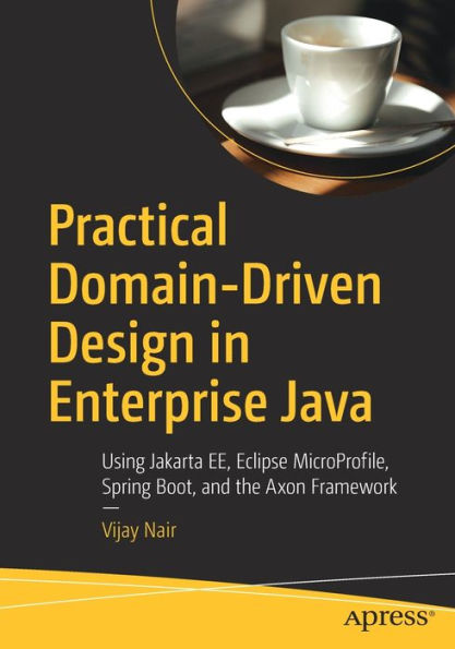 Practical Domain-Driven Design Enterprise Java: Using Jakarta EE, Eclipse MicroProfile, Spring Boot, and the Axon Framework