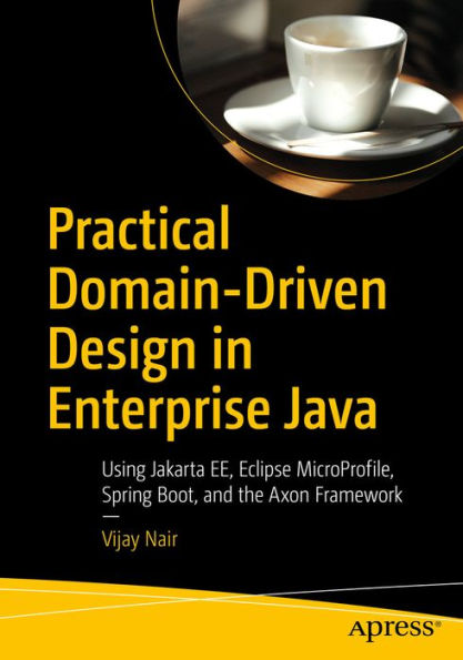 Practical Domain-Driven Design in Enterprise Java: Using Jakarta EE, Eclipse MicroProfile, Spring Boot, and the Axon Framework