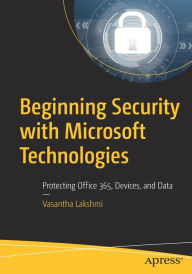 Title: Beginning Security with Microsoft Technologies: Protecting Office 365, Devices, and Data, Author: Vasantha Lakshmi