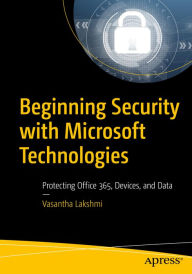 Title: Beginning Security with Microsoft Technologies: Protecting Office 365, Devices, and Data, Author: Vasantha Lakshmi