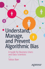 Title: Understand, Manage, and Prevent Algorithmic Bias: A Guide for Business Users and Data Scientists, Author: Tobias Baer