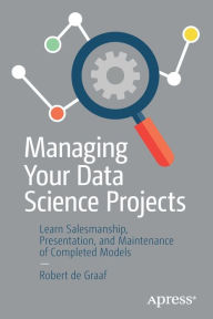 Title: Managing Your Data Science Projects: Learn Salesmanship, Presentation, and Maintenance of Completed Models, Author: Robert de Graaf