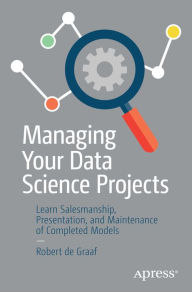 Title: Managing Your Data Science Projects: Learn Salesmanship, Presentation, and Maintenance of Completed Models, Author: Robert de Graaf