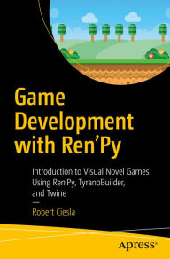 Title: Game Development with Ren'Py: Introduction to Visual Novel Games Using Ren'Py, TyranoBuilder, and Twine, Author: Robert Ciesla