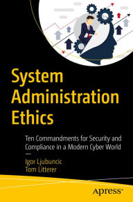 Title: System Administration Ethics: Ten Commandments for Security and Compliance in a Modern Cyber World, Author: Igor Ljubuncic