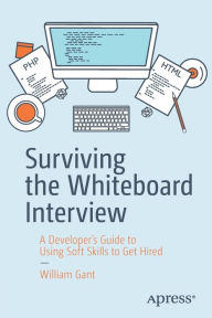 Title: Surviving the Whiteboard Interview: A Developer's Guide to Using Soft Skills to Get Hired, Author: William Gant