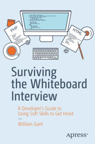Title: Surviving the Whiteboard Interview: A Developer's Guide to Using Soft Skills to Get Hired, Author: William Gant