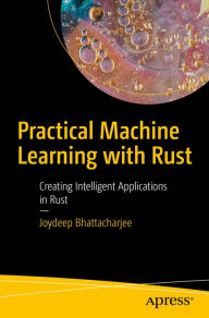 Title: Practical Machine Learning with Rust: Creating Intelligent Applications in Rust, Author: Joydeep Bhattacharjee
