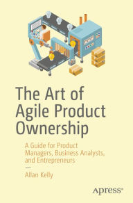 Title: The Art of Agile Product Ownership: A Guide for Product Managers, Business Analysts, and Entrepreneurs, Author: Allan Kelly