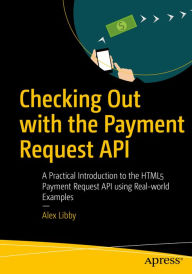 Title: Checking Out with the Payment Request API: A Practical Introduction to the HTML5 Payment Request API using Real-world Examples, Author: Alex Libby