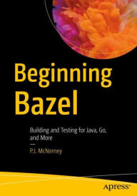 Title: Beginning Bazel: Building and Testing for Java, Go, and More, Author: P.J. McNerney