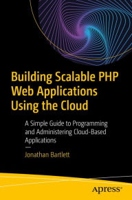 Title: Building Scalable PHP Web Applications Using the Cloud: A Simple Guide to Programming and Administering Cloud-Based Applications, Author: Jonathan Bartlett