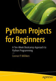 Title: Python Projects for Beginners: A Ten-Week Bootcamp Approach to Python Programming, Author: Connor P. Milliken