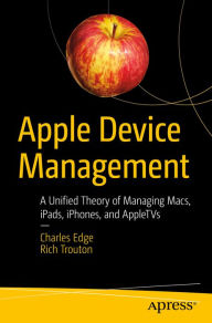 Title: Apple Device Management: A Unified Theory of Managing Macs, iPads, iPhones, and AppleTVs, Author: Charles Edge