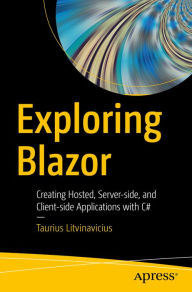 Title: Exploring Blazor: Creating Hosted, Server-side, and Client-side Applications with C#, Author: Taurius Litvinavicius