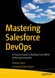 Title: Mastering Salesforce DevOps: A Practical Guide to Building Trust While Delivering Innovation, Author: Andrew Davis