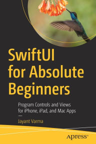 Title: SwiftUI for Absolute Beginners: Program Controls and Views for iPhone, iPad, and Mac Apps, Author: Jayant Varma