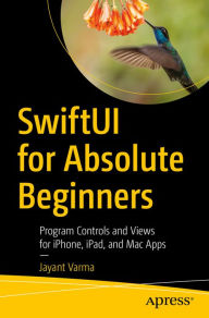 Title: SwiftUI for Absolute Beginners: Program Controls and Views for iPhone, iPad, and Mac Apps, Author: Jayant Varma