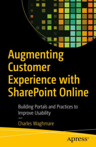 Title: Augmenting Customer Experience with SharePoint Online: Building Portals and Practices to Improve Usability, Author: Charles Waghmare