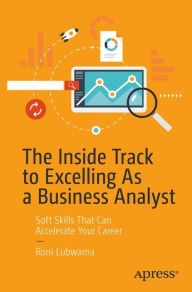 Title: The Inside Track to Excelling As a Business Analyst: Soft Skills That Can Accelerate Your Career, Author: Roni Lubwama