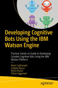 Title: Developing Cognitive Bots Using the IBM Watson Engine: Practical, Hands-on Guide to Developing Complex Cognitive Bots Using the IBM Watson Platform, Author: Navin Sabharwal