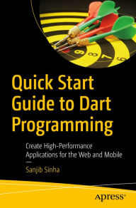 Title: Quick Start Guide to Dart Programming: Create High-Performance Applications for the Web and Mobile, Author: Sanjib Sinha