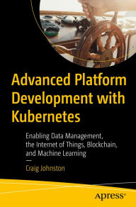 Title: Advanced Platform Development with Kubernetes: Enabling Data Management, the Internet of Things, Blockchain, and Machine Learning, Author: Craig Johnston