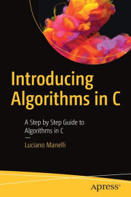 Title: Introducing Algorithms in C: A Step by Step Guide to Algorithms in C, Author: Luciano Manelli