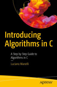 Title: Introducing Algorithms in C: A Step by Step Guide to Algorithms in C, Author: Luciano Manelli