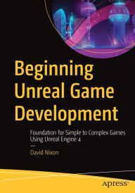 Title: Beginning Unreal Game Development: Foundation for Simple to Complex Games Using Unreal Engine 4, Author: David Nixon